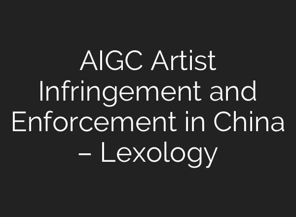 AIGC Artist Infringement and Enforcement in China – Lexology