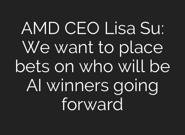 AMD CEO Lisa Su: We want to place bets on who will be AI winners going forward