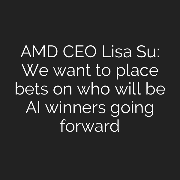 AMD CEO Lisa Su: We want to place bets on who will be AI winners going forward