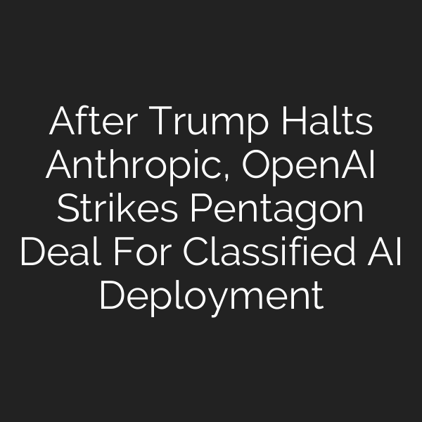 After Trump Halts Anthropic, OpenAI Strikes Pentagon Deal For Classified AI Deployment