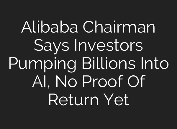 Alibaba Chairman Says Investors Pumping Billions Into AI, No Proof Of Return Yet