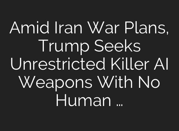 Amid Iran War Plans, Trump Seeks Unrestricted Killer AI Weapons With No Human …