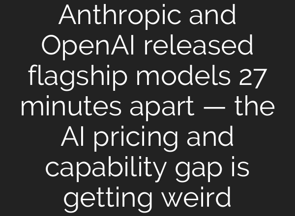 Anthropic and OpenAI released flagship models 27 minutes apart — the AI pricing and capability gap is getting weird