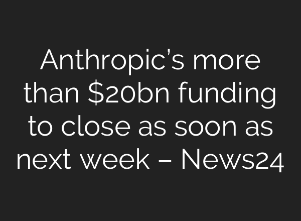 Anthropic’s more than $20bn funding to close as soon as next week – News24
