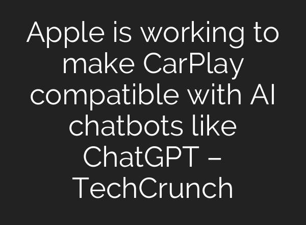 Apple is working to make CarPlay compatible with AI chatbots like ChatGPT – TechCrunch