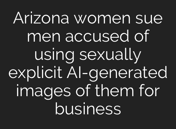 Arizona women sue men accused of using sexually explicit AI-generated images of them for business