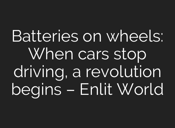 Batteries on wheels: When cars stop driving, a revolution begins – Enlit World