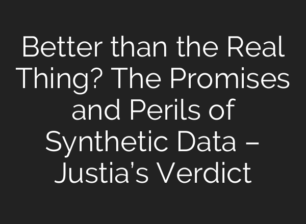 Better than the Real Thing? The Promises and Perils of Synthetic Data – Justia’s Verdict