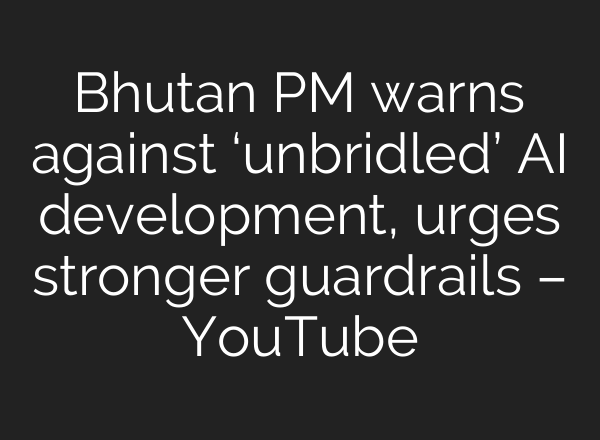 Bhutan PM warns against ‘unbridled’ AI development, urges stronger guardrails – YouTube