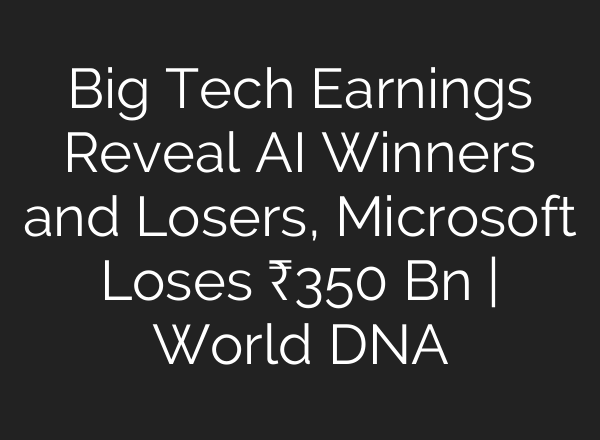 Big Tech Earnings Reveal AI Winners and Losers, Microsoft Loses ₹350 Bn | World DNA
