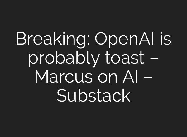 Breaking: OpenAI is probably toast – Marcus on AI – Substack