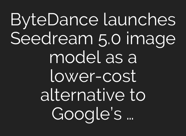 ByteDance launches Seedream 5.0 image model as a lower-cost alternative to Google’s …