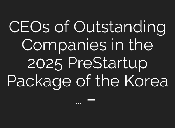 CEOs of Outstanding Companies in the 2025 PreStartup Package of the Korea … – 매거진한경