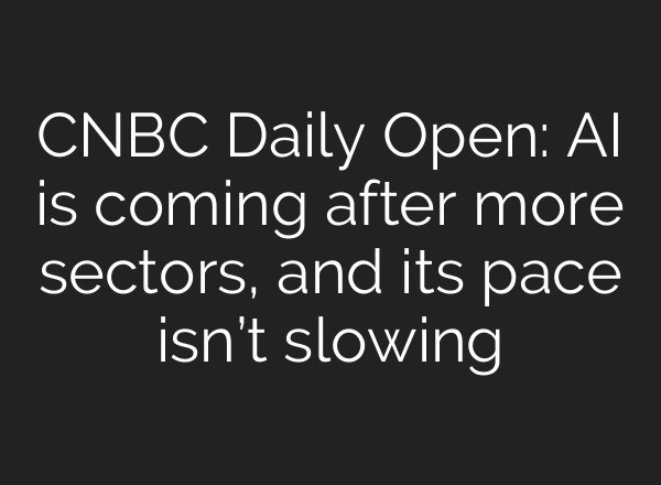 CNBC Daily Open: AI is coming after more sectors, and its pace isn’t slowing