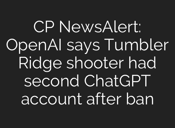 CP NewsAlert: OpenAI says Tumbler Ridge shooter had second ChatGPT account after ban