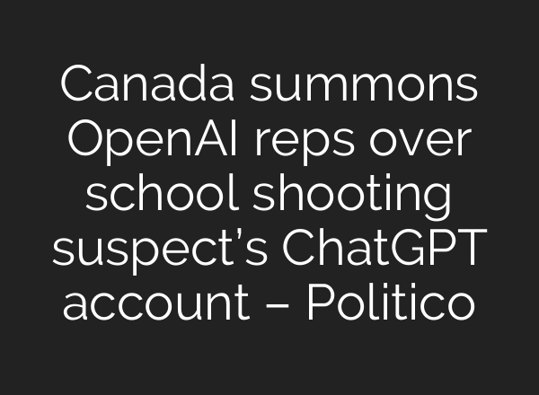 Canada summons OpenAI reps over school shooting suspect’s ChatGPT account – Politico