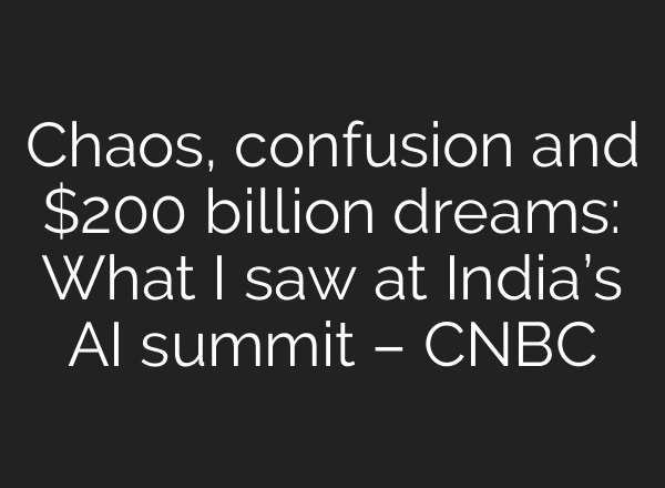 Chaos, confusion and $200 billion dreams: What I saw at India’s AI summit – CNBC