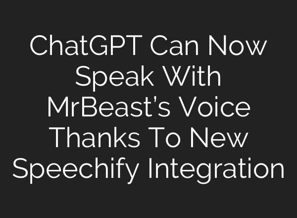 ChatGPT Can Now Speak With MrBeast’s Voice Thanks To New Speechify Integration