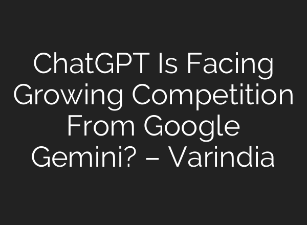 ChatGPT Is Facing Growing Competition From Google Gemini? – Varindia