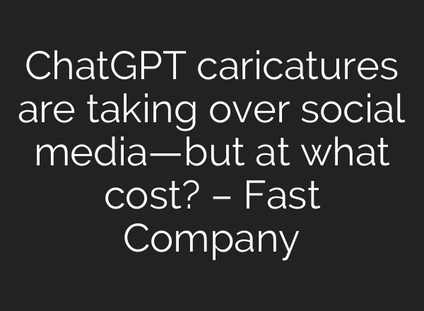 ChatGPT caricatures are taking over social media—but at what cost? – Fast Company