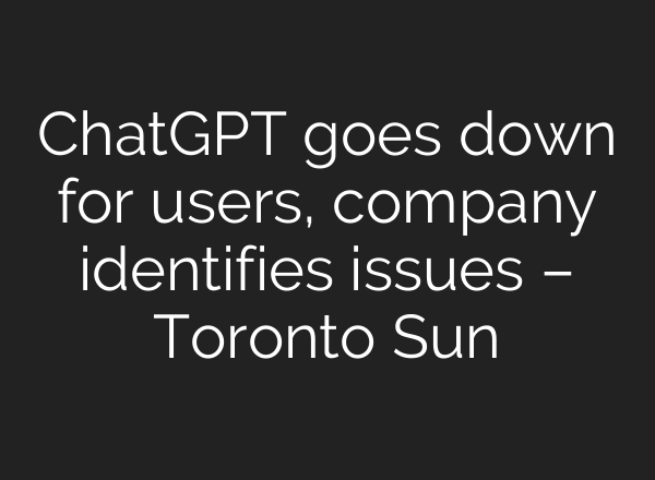 ChatGPT goes down for users, company identifies issues – Toronto Sun