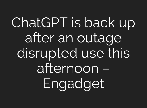 ChatGPT is back up after an outage disrupted use this afternoon – Engadget