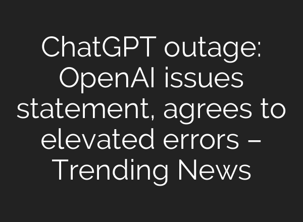 ChatGPT outage: OpenAI issues statement, agrees to elevated errors – Trending News