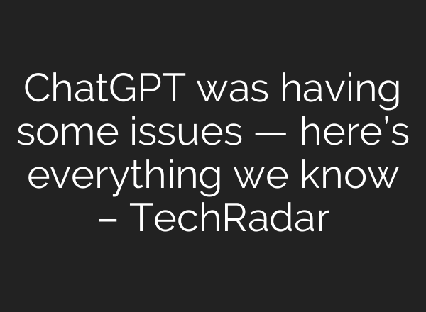 ChatGPT was having some issues — here’s everything we know – TechRadar