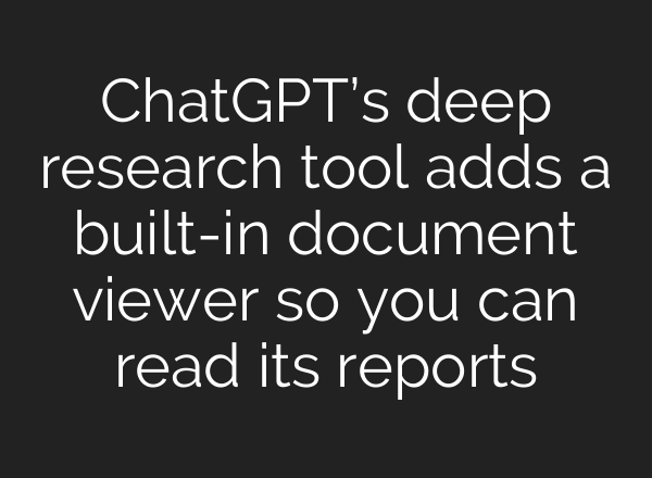 ChatGPT’s deep research tool adds a built-in document viewer so you can read its reports