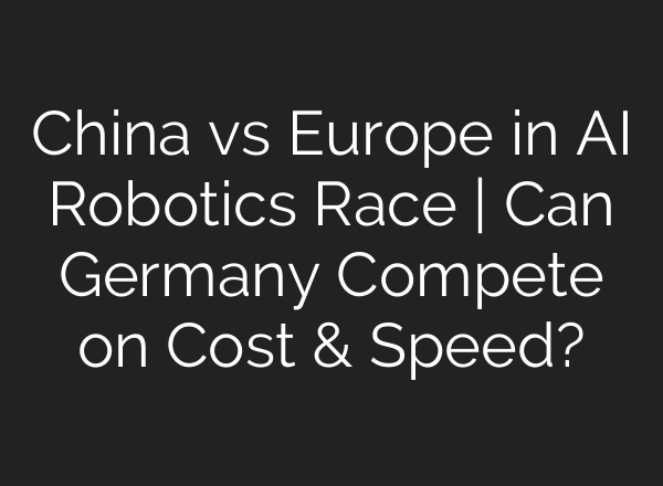 China vs Europe in AI Robotics Race | Can Germany Compete on Cost & Speed?