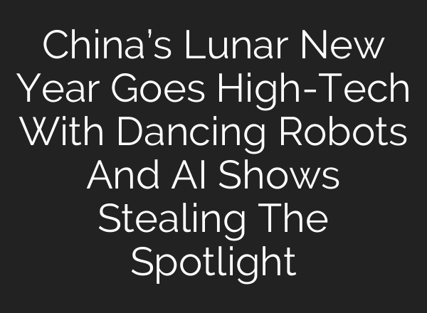 China’s Lunar New Year Goes High-Tech With Dancing Robots And AI Shows Stealing The Spotlight