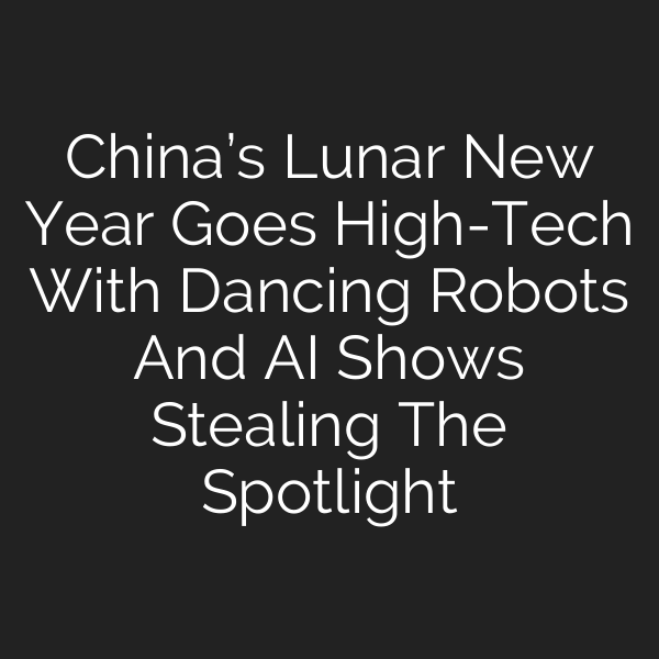 China’s Lunar New Year Goes High-Tech With Dancing Robots And AI Shows Stealing The Spotlight