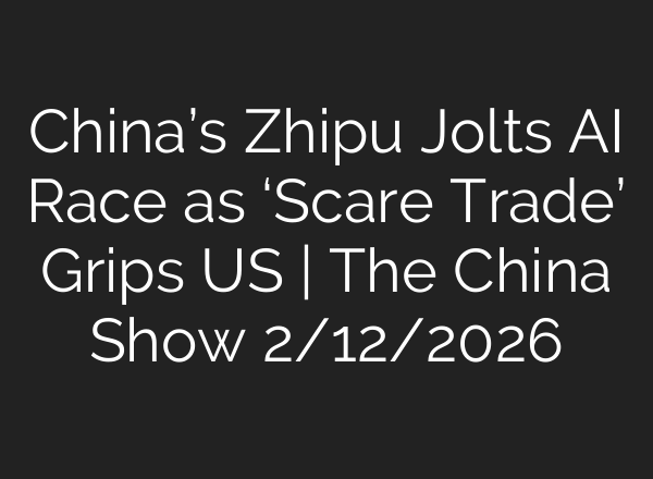 China’s Zhipu Jolts AI Race as ‘Scare Trade’ Grips US | The China Show 2/12/2026