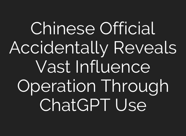 Chinese Official Accidentally Reveals Vast Influence Operation Through ChatGPT Use