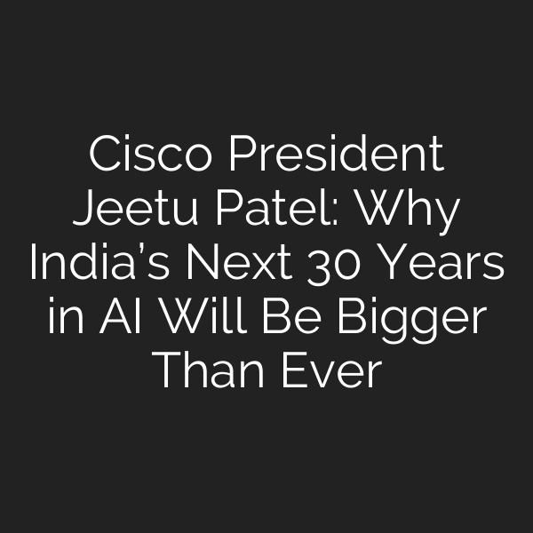 Cisco President Jeetu Patel: Why India’s Next 30 Years in AI Will Be Bigger Than Ever