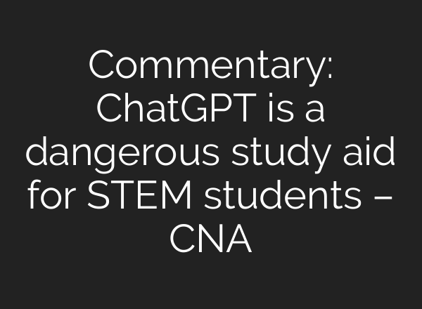 Commentary: ChatGPT is a dangerous study aid for STEM students – CNA