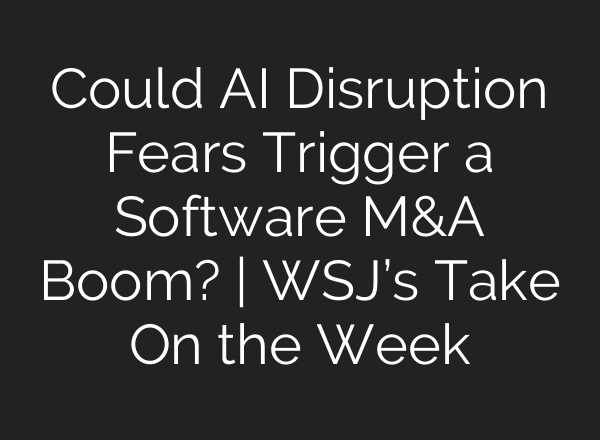 Could AI Disruption Fears Trigger a Software M&A Boom? | WSJ’s Take On the Week