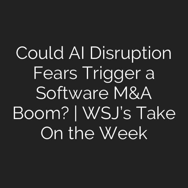 Could AI Disruption Fears Trigger a Software M&A Boom? | WSJ’s Take On the Week