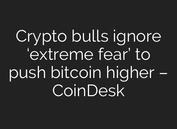Crypto bulls ignore ‘extreme fear’ to push bitcoin higher – CoinDesk