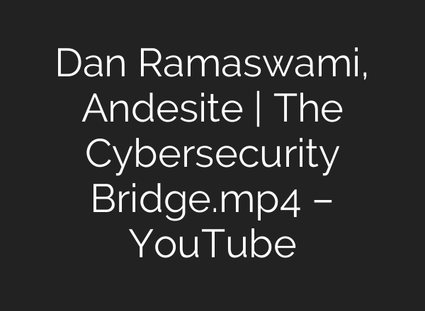 Dan Ramaswami, Andesite | The Cybersecurity Bridge.mp4 – YouTube