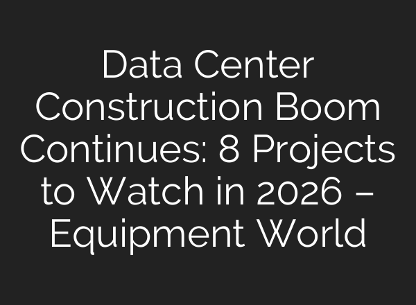 Data Center Construction Boom Continues: 8 Projects to Watch in 2026 – Equipment World