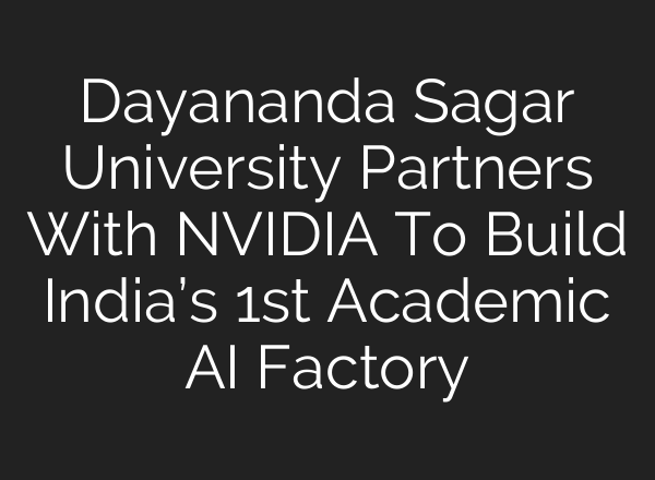 Dayananda Sagar University Partners With NVIDIA To Build India’s 1st Academic AI Factory