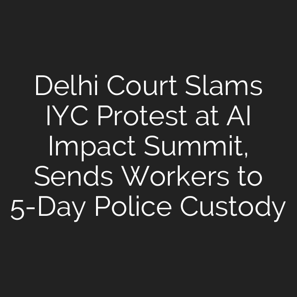 Delhi Court Slams IYC Protest at AI Impact Summit, Sends Workers to 5-Day Police Custody