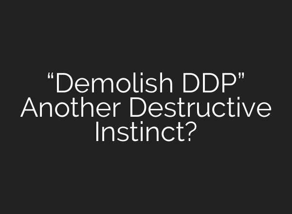 “Demolish DDP” Another Destructive Instinct?