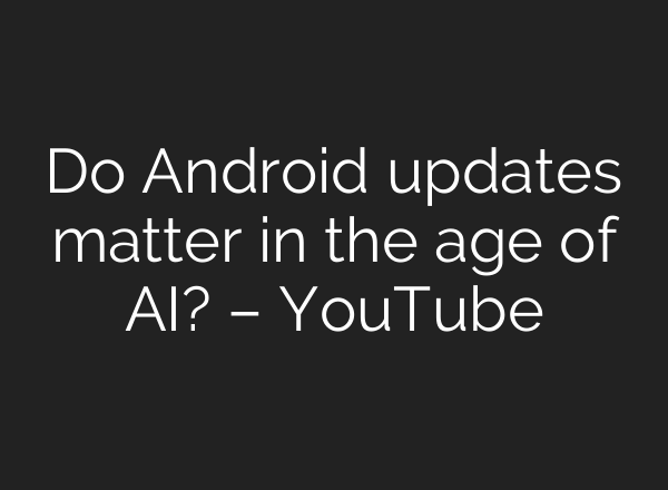 Do Android updates matter in the age of AI? – YouTube