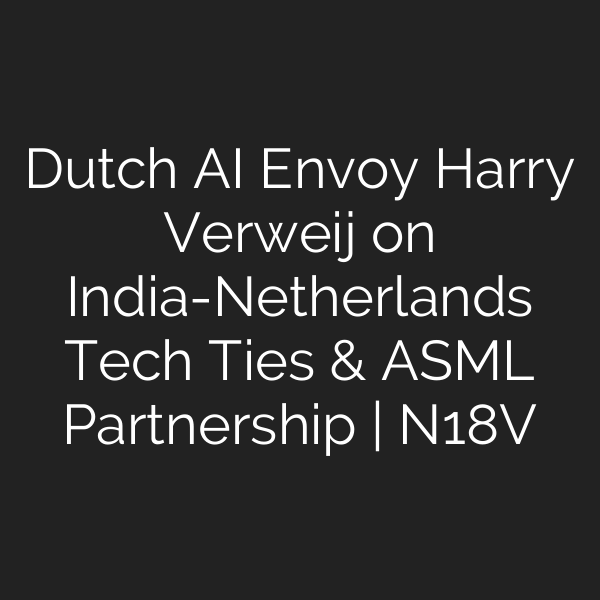 Dutch AI Envoy Harry Verweij on India-Netherlands Tech Ties & ASML Partnership | N18V