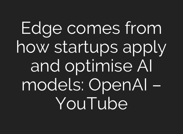 Edge comes from how startups apply and optimise AI models: OpenAI – YouTube