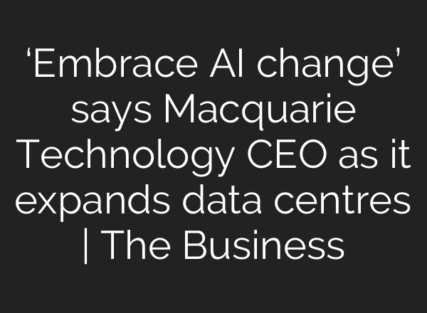 ‘Embrace AI change’ says Macquarie Technology CEO as it expands data centres | The Business