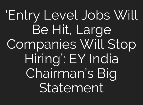‘Entry Level Jobs Will Be Hit, Large Companies Will Stop Hiring’: EY India Chairman’s Big Statement