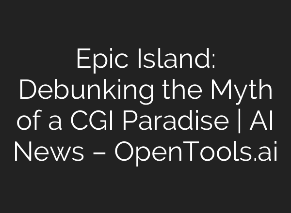 Epic Island: Debunking the Myth of a CGI Paradise | AI News – OpenTools.ai